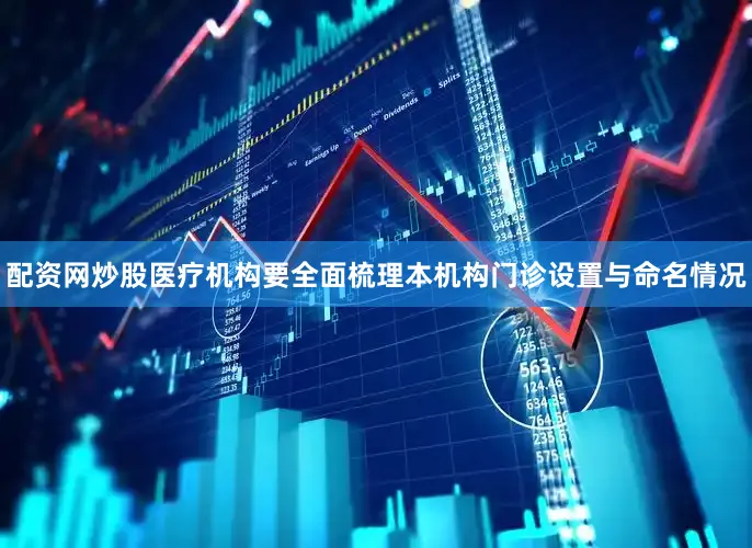 配资网炒股医疗机构要全面梳理本机构门诊设置与命名情况