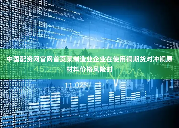 中国配资网官网首页某制造业企业在使用铜期货对冲铜原材料价格风险时