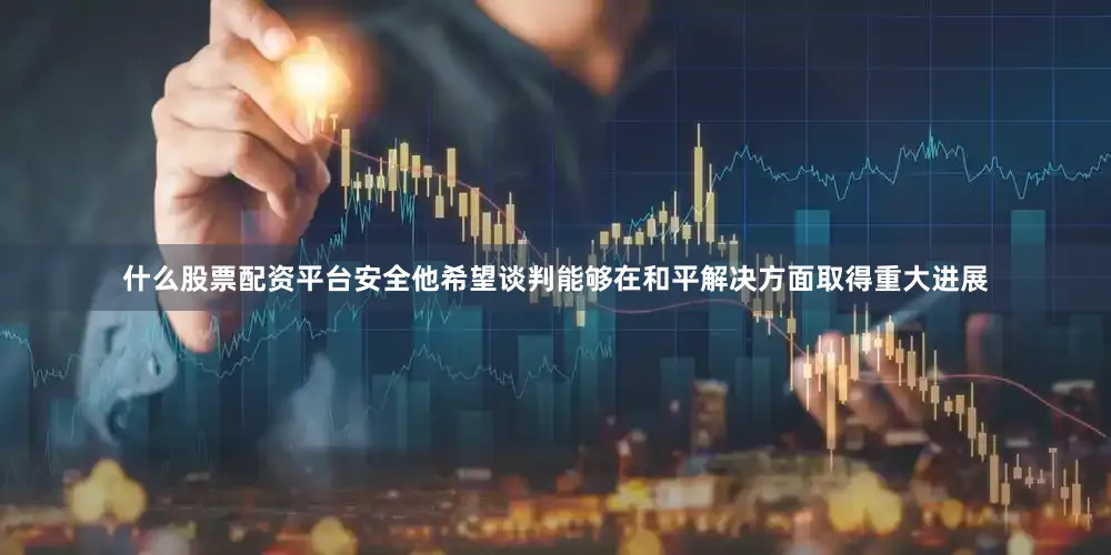 什么股票配资平台安全他希望谈判能够在和平解决方面取得重大进展