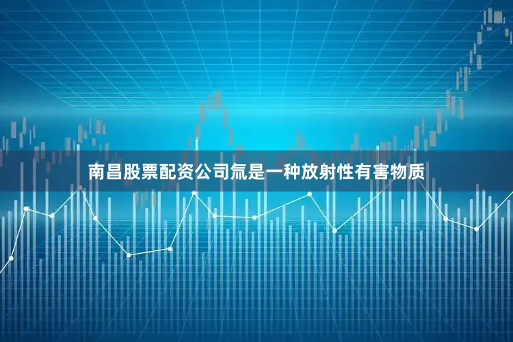 南昌股票配资公司氚是一种放射性有害物质
