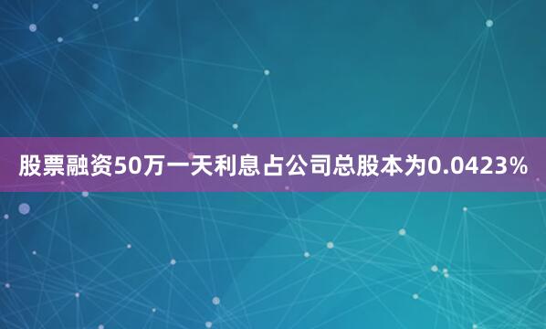股票融资50万一天利息占公司总股本为0.0423%
