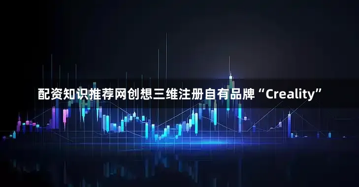 配资知识推荐网创想三维注册自有品牌“Creality”