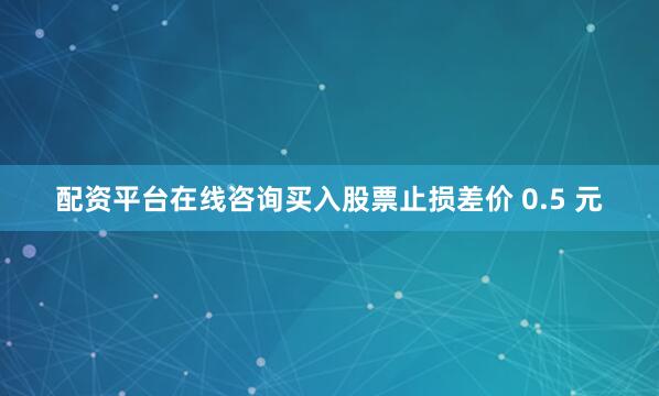 配资平台在线咨询买入股票止损差价 0.5 元