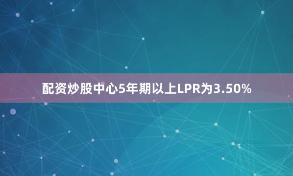 配资炒股中心5年期以上LPR为3.50%