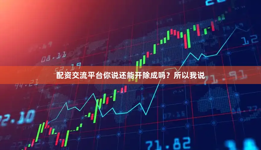 配资交流平台你说还能开除成吗？所以我说