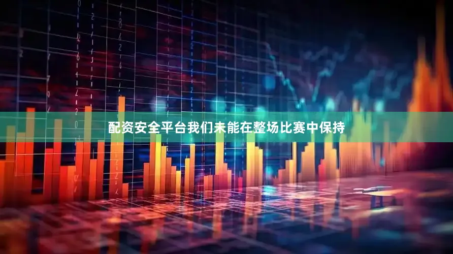 配资安全平台我们未能在整场比赛中保持