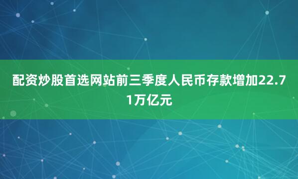 配资炒股首选网站前三季度人民币存款增加22.71万亿元