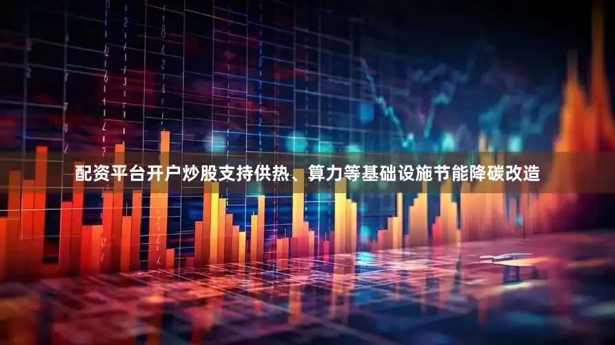 配资平台开户炒股支持供热、算力等基础设施节能降碳改造