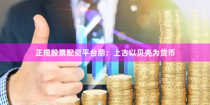 正规股票配资平台朋:上古以贝壳为货币