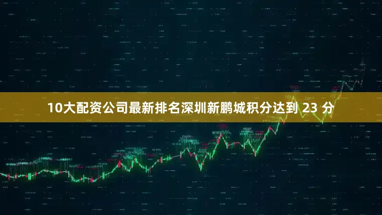 10大配资公司最新排名深圳新鹏城积分达到 23 分